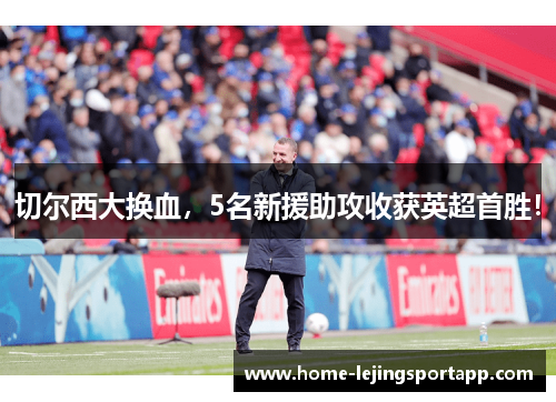 切尔西大换血，5名新援助攻收获英超首胜！