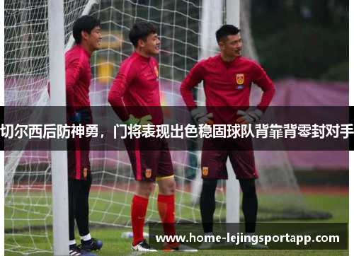 切尔西后防神勇，门将表现出色稳固球队背靠背零封对手