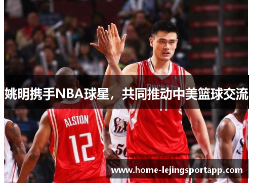 姚明携手NBA球星，共同推动中美篮球交流