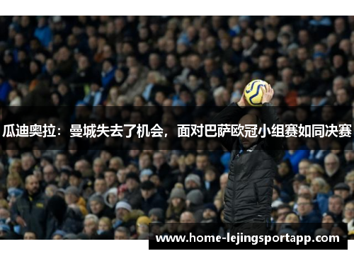 瓜迪奥拉：曼城失去了机会，面对巴萨欧冠小组赛如同决赛