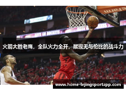 火箭大胜老鹰，全队火力全开，展现无与伦比的战斗力