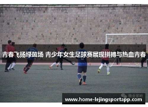 青春飞扬绿茵场 青少年女生足球赛展现拼搏与热血青春