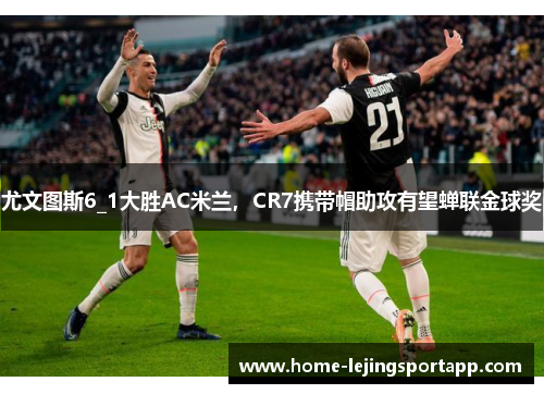 尤文图斯6_1大胜AC米兰，CR7携带帽助攻有望蝉联金球奖