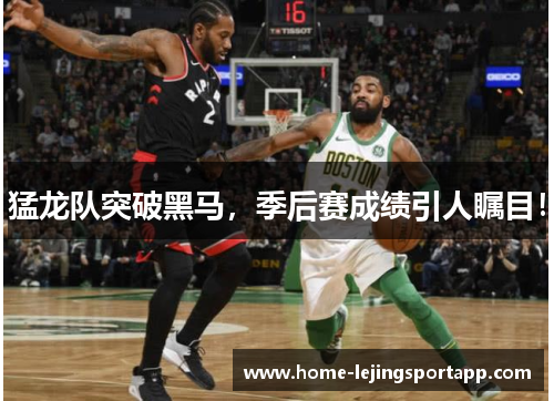 猛龙队突破黑马，季后赛成绩引人瞩目！