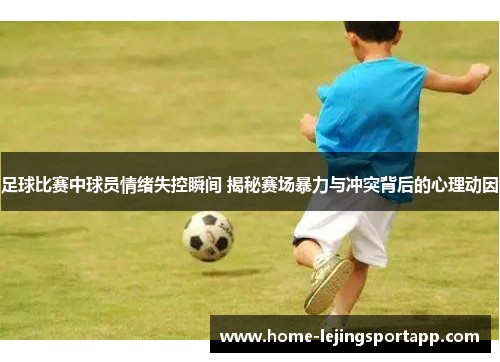 足球比赛中球员情绪失控瞬间 揭秘赛场暴力与冲突背后的心理动因