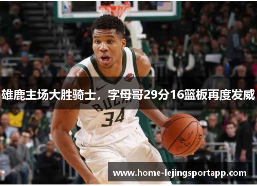 雄鹿主场大胜骑士，字母哥29分16篮板再度发威