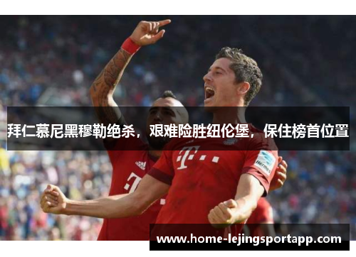 拜仁慕尼黑穆勒绝杀，艰难险胜纽伦堡，保住榜首位置