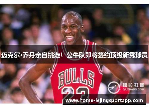 迈克尔·乔丹亲自挑选！公牛队即将签约顶级新秀球员
