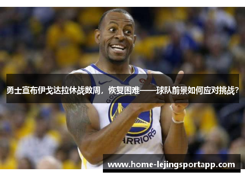 勇士宣布伊戈达拉休战数周，恢复困难——球队前景如何应对挑战？