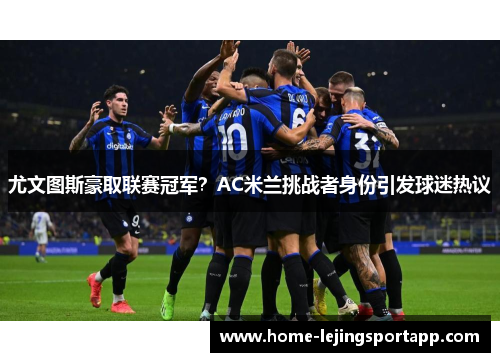 尤文图斯豪取联赛冠军？AC米兰挑战者身份引发球迷热议