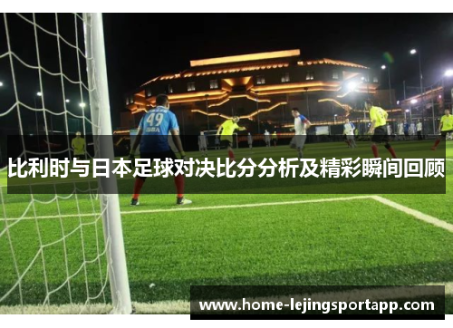 比利时与日本足球对决比分分析及精彩瞬间回顾