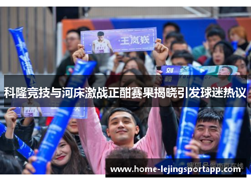 科隆竞技与河床激战正酣赛果揭晓引发球迷热议